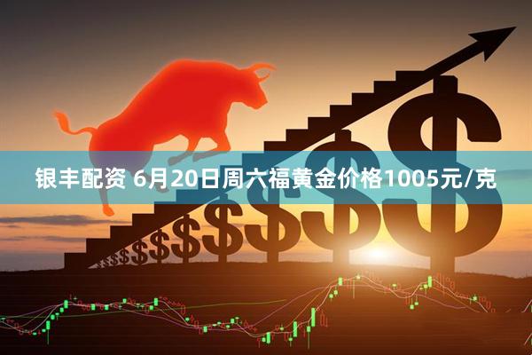 银丰配资 6月20日周六福黄金价格1005元/克