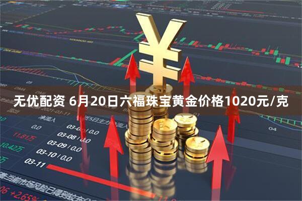 无优配资 6月20日六福珠宝黄金价格1020元/克
