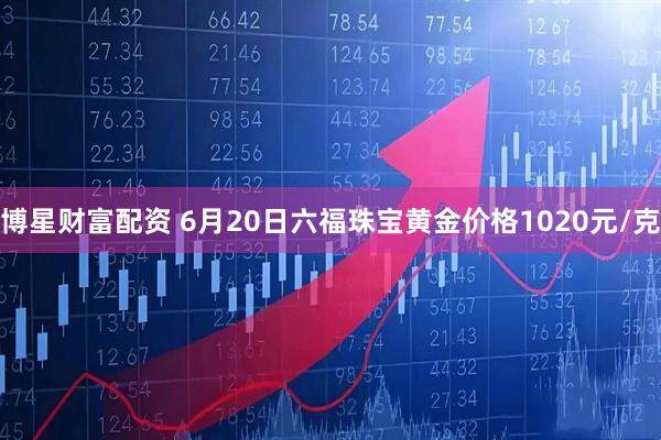 博星财富配资 6月20日六福珠宝黄金价格1020元/克
