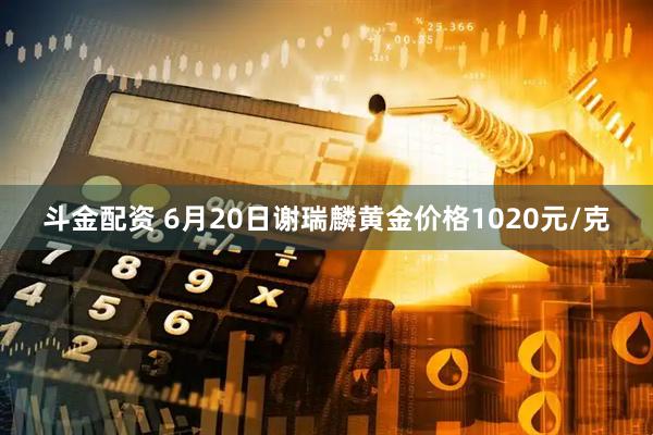 斗金配资 6月20日谢瑞麟黄金价格1020元/克