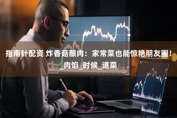 指南针配资 炸香菇酿肉：家常菜也能惊艳朋友圈！_肉馅_时候_道菜