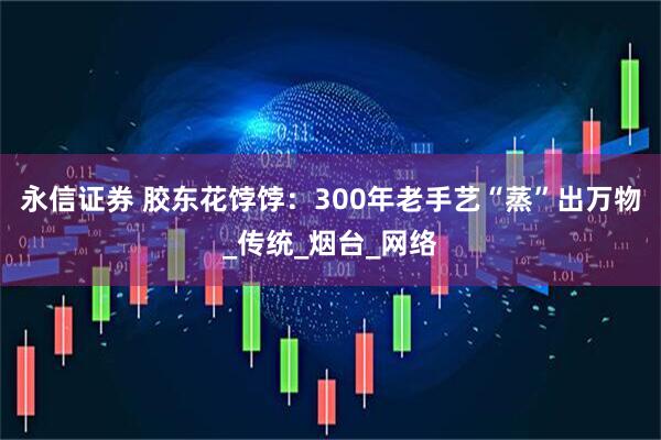 永信证券 胶东花饽饽：300年老手艺“蒸”出万物_传统_烟台_网络