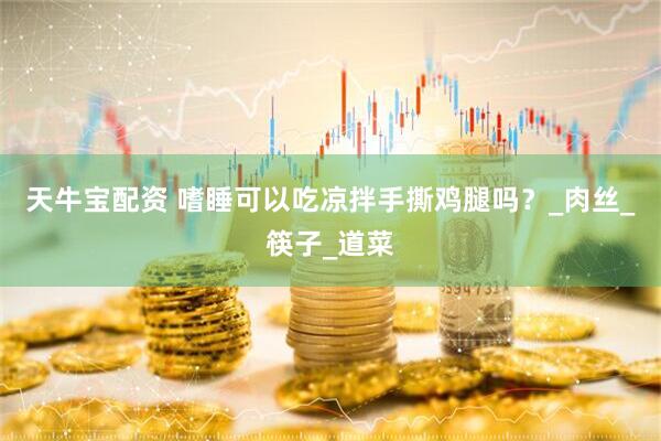 天牛宝配资 嗜睡可以吃凉拌手撕鸡腿吗？_肉丝_筷子_道菜