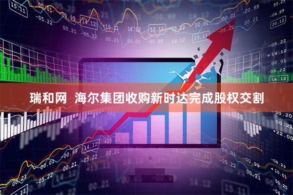 瑞和网  海尔集团收购新时达完成股权交割
