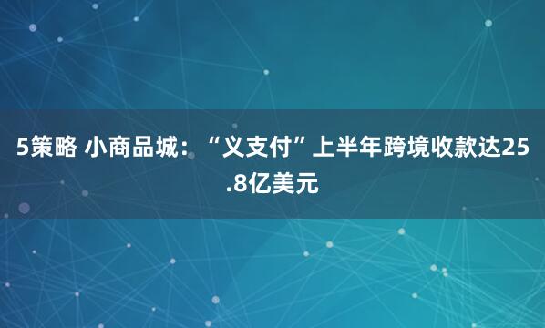 5策略 小商品城：“义支付”上半年跨境收款达25.8亿美元