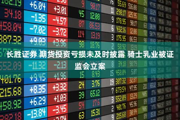 长胜证券 期货投资亏损未及时披露 骑士乳业被证监会立案