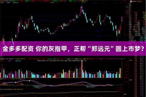 金多多配资 你的灰指甲，正帮“郑远元”圆上市梦？