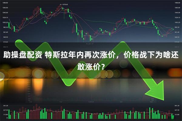 助操盘配资 特斯拉年内再次涨价，价格战下为啥还敢涨价？