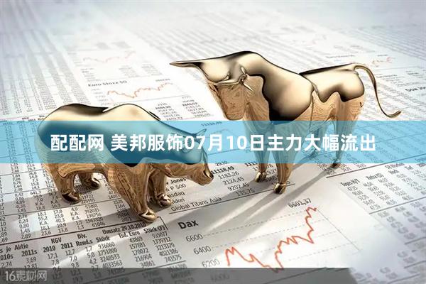 配配网 美邦服饰07月10日主力大幅流出