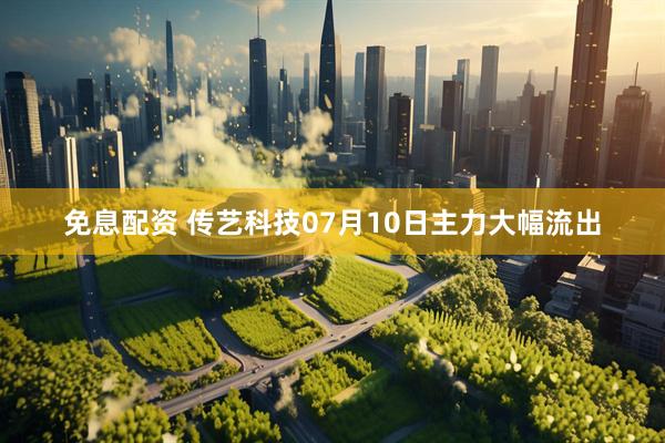 免息配资 传艺科技07月10日主力大幅流出