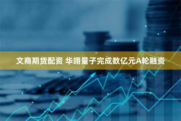 文商期货配资 华翊量子完成数亿元A轮融资