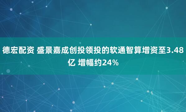 德宏配资 盛景嘉成创投领投的软通智算增资至3.48亿 增幅约24%