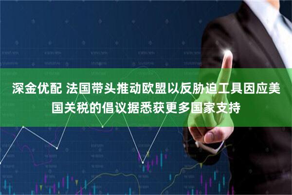 深金优配 法国带头推动欧盟以反胁迫工具因应美国关税的倡议据悉获更多国家支持