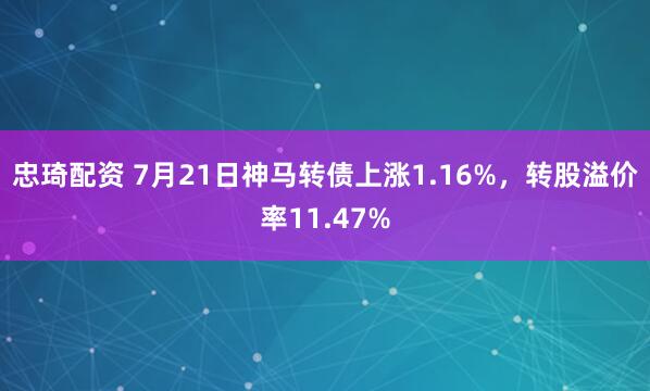 忠琦配资 7月21日神马转债上涨1.16%，转股溢价率11.47%