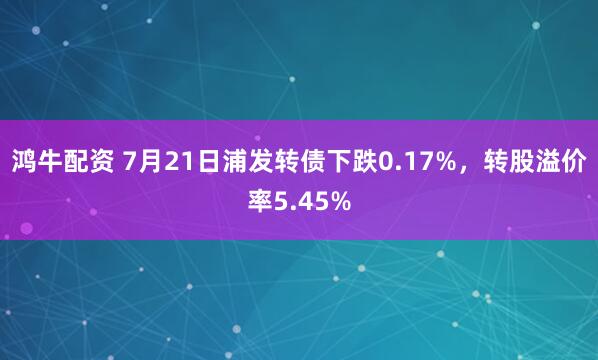 鸿牛配资 7月21日浦发转债下跌0.17%，转股溢价率5.45%