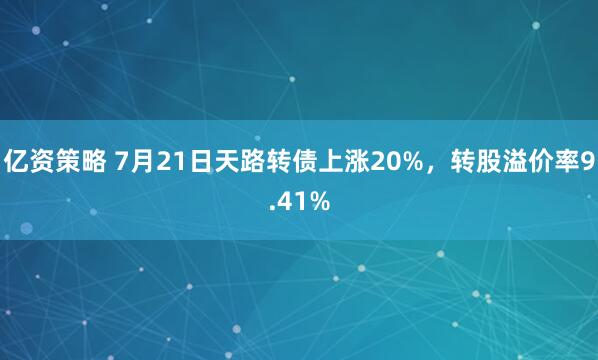 亿资策略 7月21日天路转债上涨20%，转股溢价率9.41%