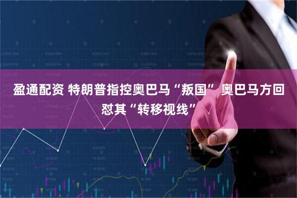 盈通配资 特朗普指控奥巴马“叛国” 奥巴马方回怼其“转移视线”