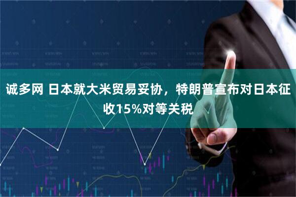 诚多网 日本就大米贸易妥协，特朗普宣布对日本征收15%对等关税