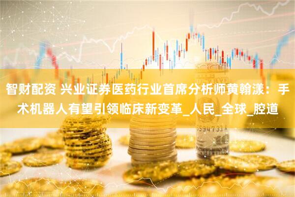 智财配资 兴业证券医药行业首席分析师黄翰漾：手术机器人有望引领临床新变革_人民_全球_腔道