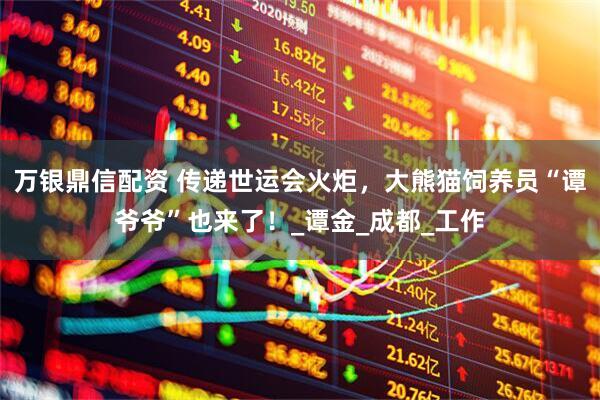 万银鼎信配资 传递世运会火炬，大熊猫饲养员“谭爷爷”也来了！_谭金_成都_工作
