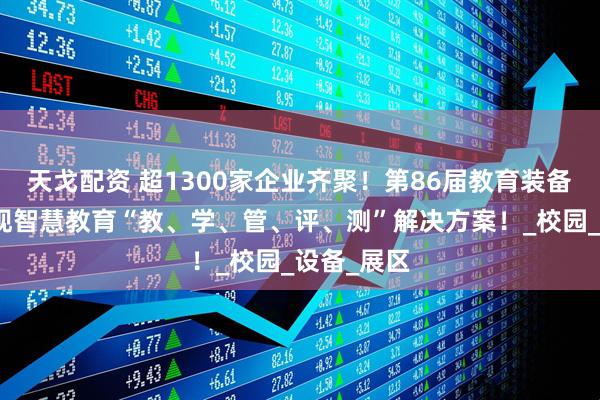 天戈配资 超1300家企业齐聚！第86届教育装备展全景呈现智慧教育“教、学、管、评、测”解决方案！_校园_设备_展区