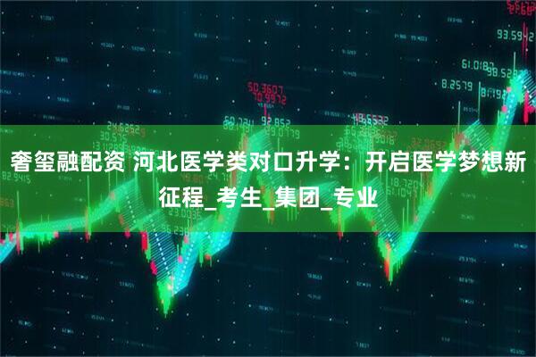 奢玺融配资 河北医学类对口升学：开启医学梦想新征程_考生_集团_专业
