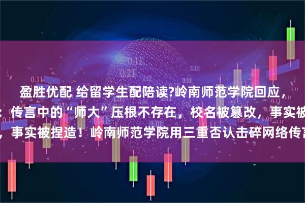 盈胜优配 给留学生配陪读?岭南师范学院回应，岭南师范学院紧急辟谣：传言中的“师大”压根不存在，校名被篡改，事实被捏造！岭南师范学院用三重否认击碎网络传言_高校_声明_校方