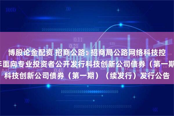 博股论金配资 招商公路: 招商局公路网络科技控股股份有限公司2025年面向专业投资者公开发行科技创新公司债券（第一期）（续发行）发行公告
