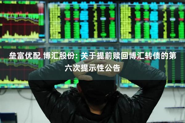 垒富优配 博汇股份: 关于提前赎回博汇转债的第六次提示性公告
