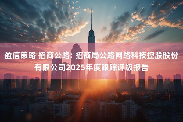 盈信策略 招商公路: 招商局公路网络科技控股股份有限公司2025年度跟踪评级报告
