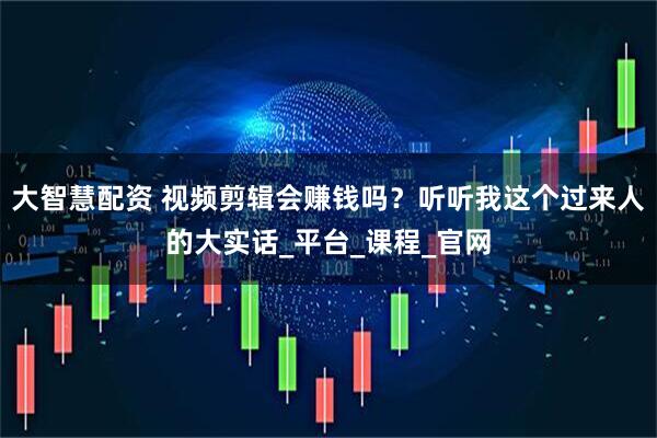 大智慧配资 视频剪辑会赚钱吗？听听我这个过来人的大实话_平台_课程_官网