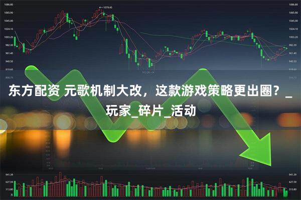 东方配资 元歌机制大改，这款游戏策略更出圈？_玩家_碎片_活动