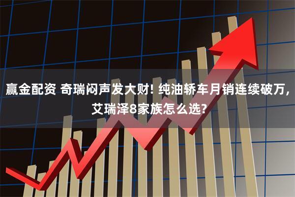 赢金配资 奇瑞闷声发大财! 纯油轿车月销连续破万, 艾瑞泽8家族怎么选?